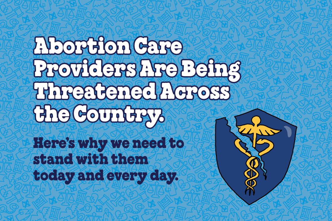 Blue background with text that reads: Abortion care providers are being threatened across the country. Here's why we need to stand with them today and every day.