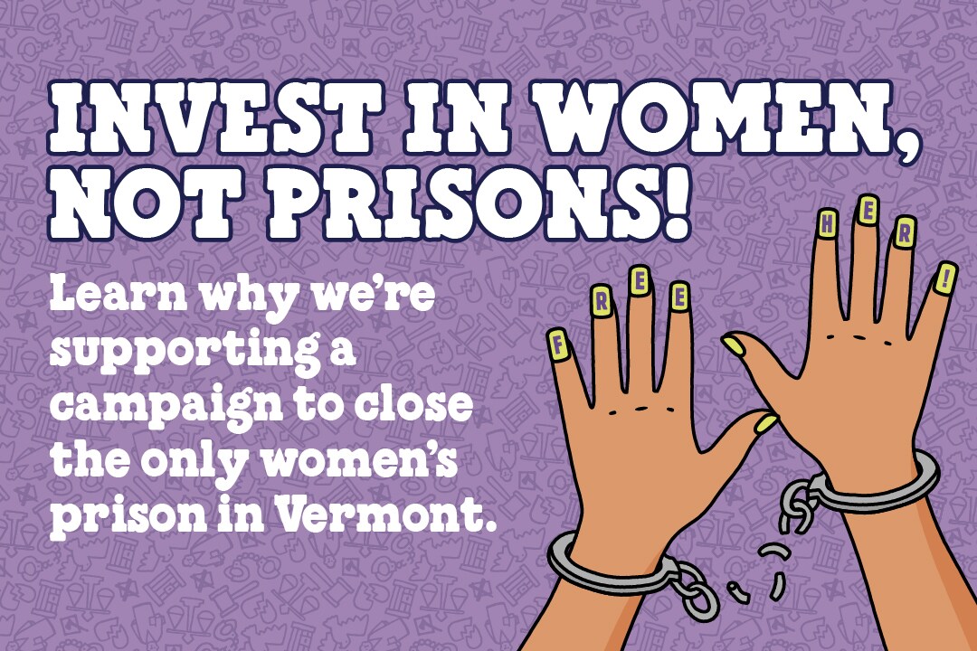 Graphic text reads: Invest in women, not prisons! Learn why we're supporting a campaign to close the only women's prison in Vermont.