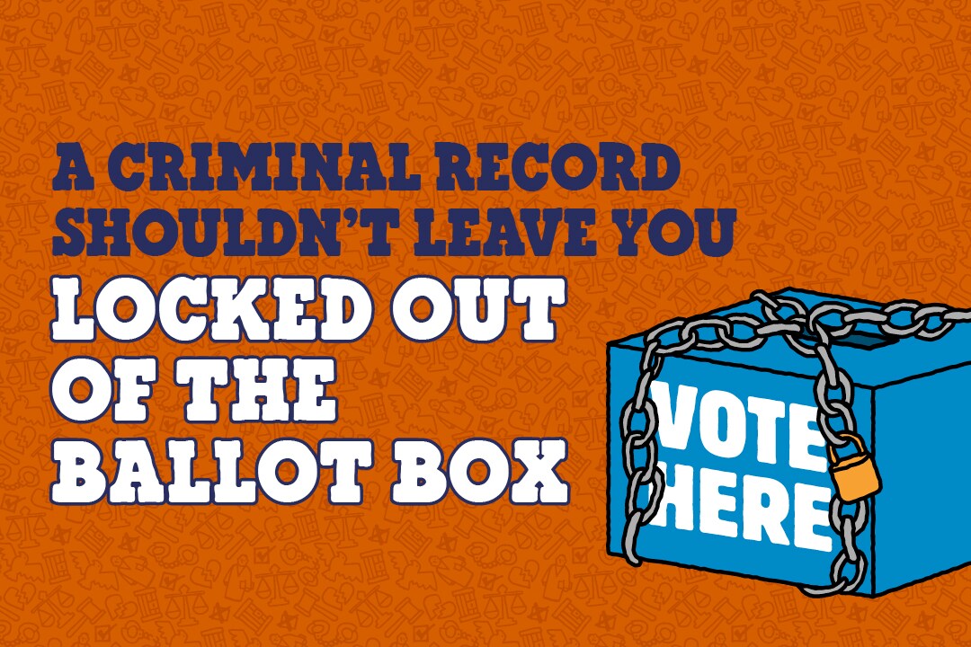 Orange background. Illustration of a ballot box with chains around it. Text reads: A criminal record shouldn't leave you locked out of the ballot box.